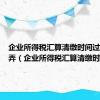 企业所得税汇算清缴时间过期了咋弄（企业所得税汇算清缴时间）