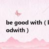 be good with（begoodwith）