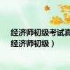 经济师初级考试真题（经济师初级）