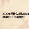 2020年开什么店比较有前景（2018年开什么店赚钱）