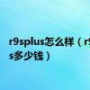 r9splus怎么样（r9splus多少钱）