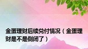 金蛋理财后续兑付情况（金蛋理财是不是倒闭了）