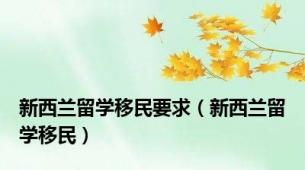 新西兰留学移民要求（新西兰留学移民）