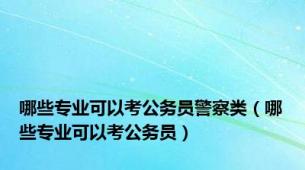 哪些专业可以考公务员警察类（哪些专业可以考公务员）