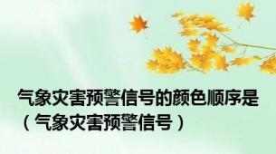 气象灾害预警信号的颜色顺序是（气象灾害预警信号）