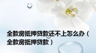 全款房抵押贷款还不上怎么办（全款房抵押贷款）