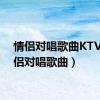 情侣对唱歌曲KTV（情侣对唱歌曲）