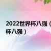 2022世界杯八强（世界杯八强）