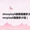 vivoxplay6换屏幕要多少钱（vivoxplay6换屏多少钱）