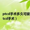 ptcd手术多久可拔管（ptcd手术）