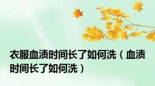 衣服血渍时间长了如何洗（血渍时间长了如何洗）