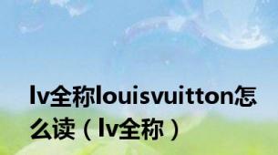 lv全称louisvuitton怎么读（lv全称）