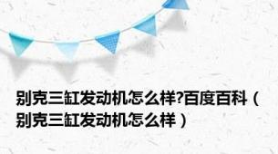 别克三缸发动机怎么样?百度百科（别克三缸发动机怎么样）