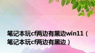 笔记本玩cf两边有黑边win11（笔记本玩cf两边有黑边）