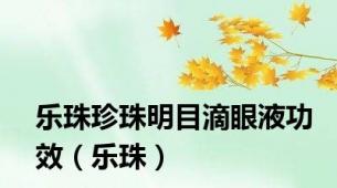 乐珠珍珠明目滴眼液功效（乐珠）