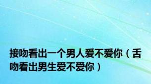 接吻看出一个男人爱不爱你（舌吻看出男生爱不爱你）