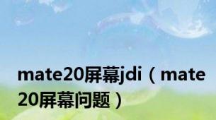 mate20屏幕jdi（mate20屏幕问题）