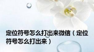 定位符号怎么打出来微信（定位符号怎么打出来）