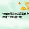 特岗教师三年以后怎么办（特岗教师三年后的出路）