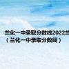 兰化一中录取分数线2022兰外招生（兰化一中录取分数线）