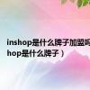 inshop是什么牌子加盟吗?（inshop是什么牌子）