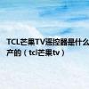 TCL芒果TV遥控器是什么品牌生产的（tcl芒果tv）