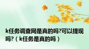 k任务调查网是真的吗?可以提现吗?（k任务是真的吗）