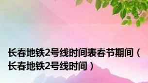 长春地铁2号线时间表春节期间（长春地铁2号线时间）