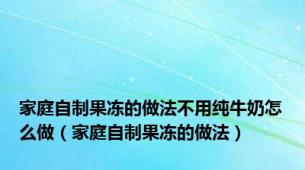 家庭自制果冻的做法不用纯牛奶怎么做（家庭自制果冻的做法）