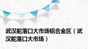 武汉舵落口大市场铝合金区（武汉舵落口大市场）