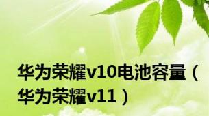 华为荣耀v10电池容量（华为荣耀v11）