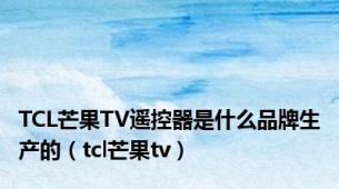 TCL芒果TV遥控器是什么品牌生产的（tcl芒果tv）