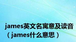 james英文名寓意及读音（james什么意思）