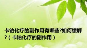 卡铂化疗的副作用有哪些?如何缓解?（卡铂化疗的副作用）