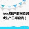 ipad生产时间查询（ipad生产日期查询）