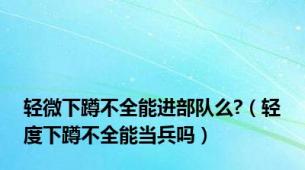 轻微下蹲不全能进部队么?（轻度下蹲不全能当兵吗）