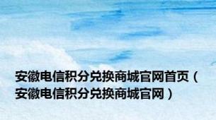 安徽电信积分兑换商城官网首页（安徽电信积分兑换商城官网）