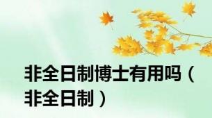 非全日制博士有用吗（非全日制）