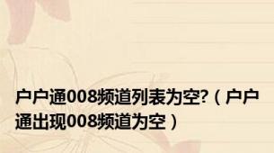 户户通008频道列表为空?（户户通出现008频道为空）