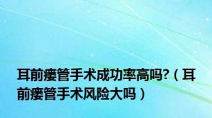 耳前瘘管手术成功率高吗?（耳前瘘管手术风险大吗）