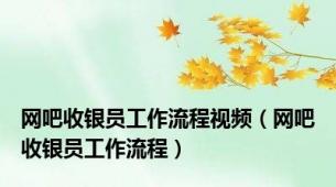 网吧收银员工作流程视频（网吧收银员工作流程）