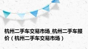 杭州二手车交易市场_杭州二手车报价（杭州二手车交易市场）