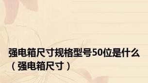 强电箱尺寸规格型号50位是什么（强电箱尺寸）