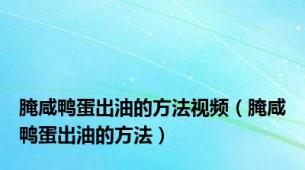 腌咸鸭蛋出油的方法视频（腌咸鸭蛋出油的方法）