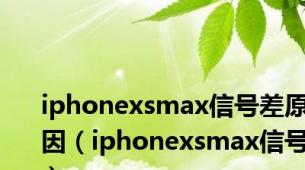 iphonexsmax信号差原因（iphonexsmax信号）