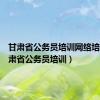 甘肃省公务员培训网络培训（甘肃省公务员培训）