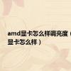 amd显卡怎么样调亮度（amd显卡怎么样）