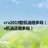 crv2019款机油增多吗（19款crv机油还增多吗）