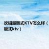 欢唱量贩式KTV怎么样（欢唱量贩式ktv）