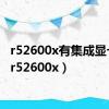 r52600x有集成显卡吗（r52600x）